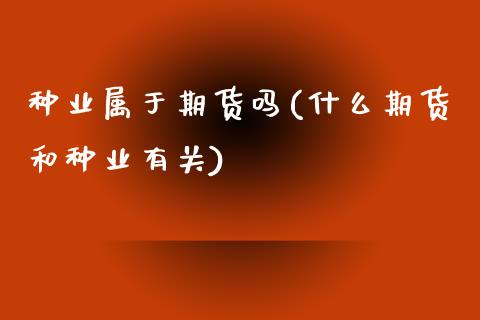 种业属于期货吗(什么期货和种业有关) 期货直播间 第1张-爱新财经 种业属于期货吗(什么期货和种业有关) (https://www.njaxzs.com/) 期货直播间 第1张