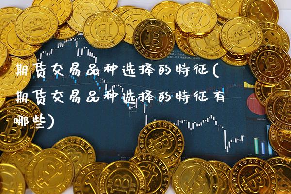期货交易品种选择的特征(期货交易品种选择的特征有哪些) (https://www.njaxzs.com/) 期货直播间 第1张