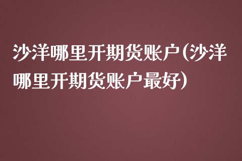 沙洋哪里开期货账户(沙洋哪里开期货账户最好) (https://www.njaxzs.com/) 期货行情 第1张