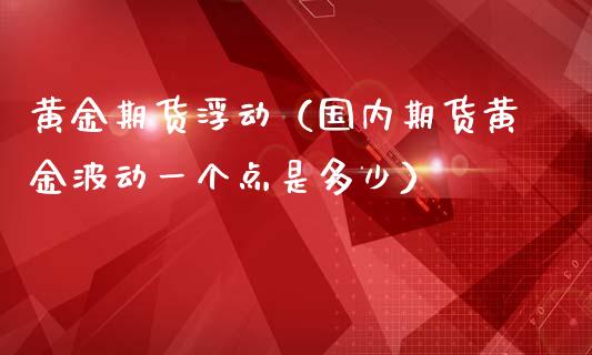 黄金期货浮动（国内期货黄金波动一个点是多少） (https://www.njaxzs.com/) 期货行情 第1张
