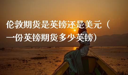 伦敦期货是英镑还是美元（一份英镑期货多少英镑） (https://www.njaxzs.com/) 期货行情 第1张