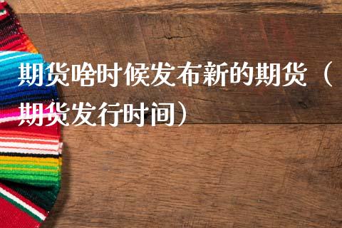 期货啥时候发布新的期货（期货发行时间） (https://www.njaxzs.com/) 期货行情 第1张