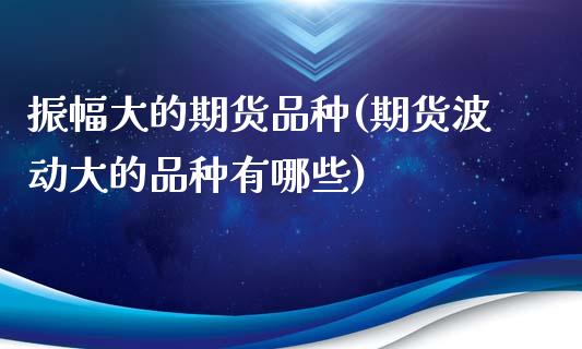 振幅大的期货品种(期货波动大的品种有哪些) (https://www.njaxzs.com/) 期货行情 第1张