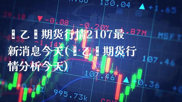 苯乙烯期货行情2107最新消息今天(苯乙烯期货行情分析今天) (https://www.njaxzs.com/) 原油期货 第1张