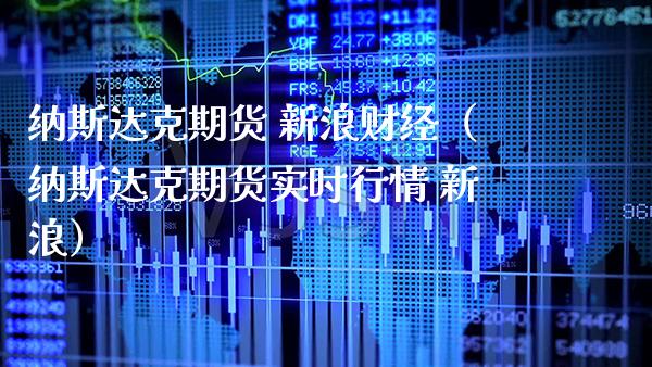 纳斯达克期货 新浪财经(纳斯达克期货实时行情 新浪) 内盘期货 第1张-爱新财经 纳斯达克期货 新浪财经(纳斯达克期货实时行情 新浪) (https://www.njaxzs.com/) 内盘期货 第1张