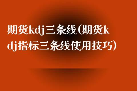 期货kdj三条线(期货kdj指标三条线使用技巧) 黄金期货 第1张-爱新财经 期货kdj三条线(期货kdj指标三条线使用技巧) (https://www.njaxzs.com/) 黄金期货 第1张