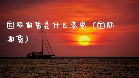国际期货是什么意思（国际期货） (https://www.njaxzs.com/) 内盘期货 第1张