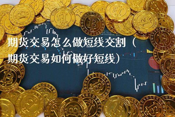 期货交易怎么做短线交割（期货交易如何做好短线） (https://www.njaxzs.com/) 原油期货 第1张