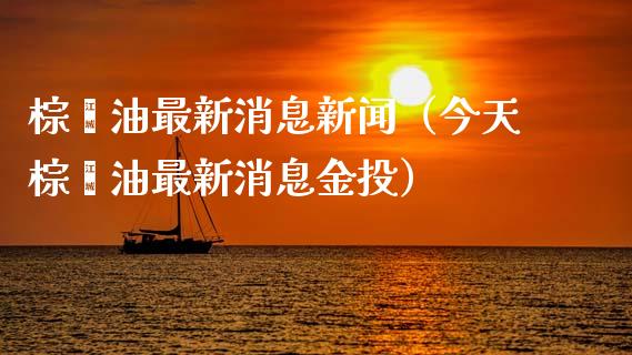棕榈油最新消息新闻（今天棕榈油最新消息金投） (https://www.njaxzs.com/) 期货直播间 第1张
