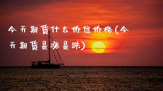 今天期货什么价位价格(今天期货是涨是跌) (https://www.njaxzs.com/) 期货直播间 第1张