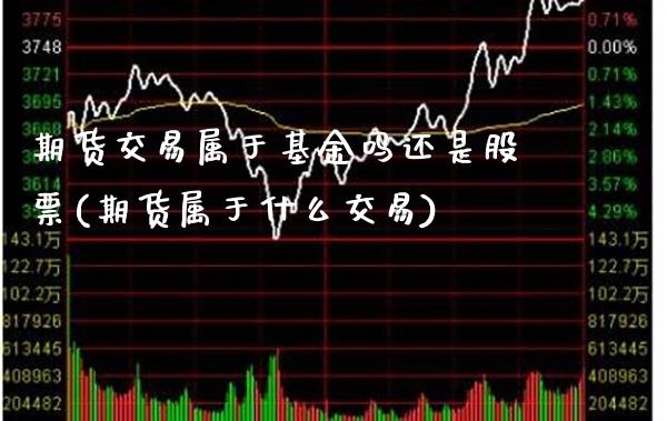 期货交易属于基金吗还是股票(期货属于什么交易) 期货开户 第1张-爱新财经 期货交易属于基金吗还是股票(期货属于什么交易) (https://www.njaxzs.com/) 期货开户 第1张