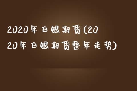 2020年白银期货(2020年白银期货整年走势) (https://www.njaxzs.com/) 期货开户 第1张