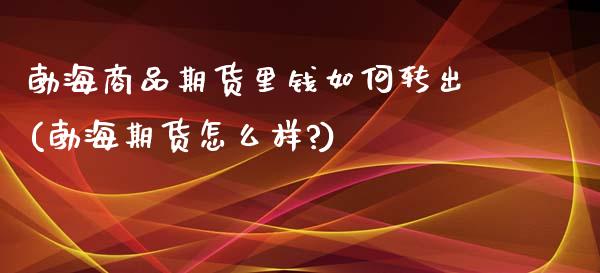 勃海商品期货里钱如何转出(勃海期货怎么样?) (https://www.njaxzs.com/) 期货直播间 第1张