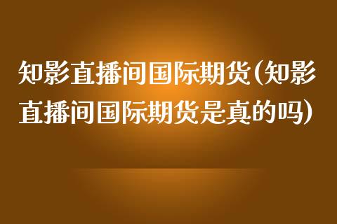 知影直播间国际期货(知影直播间国际期货是真的吗) (https://www.njaxzs.com/) 期货行情 第1张
