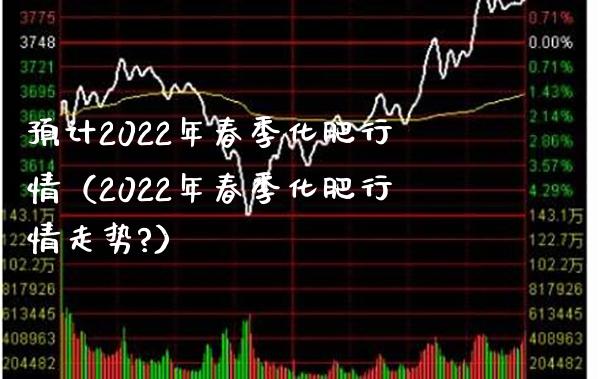 预计2022年春季化肥行情（2022年春季化肥行情走势?） (https://www.njaxzs.com/) 期货开户 第1张