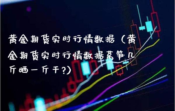 黄金期货实时行情数据（黄金期货实时行情数据莴笋几斤晒一斤干?） (https://www.njaxzs.com/) 期货直播间 第1张