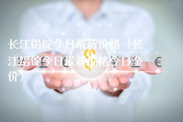 长江铝锭今日最新(长江铝锭今日最新今日金价) 期货直播间 第1张-爱新财经 长江铝锭今日最新(长江铝锭今日最新今日金价) (https://www.njaxzs.com/) 期货直播间 第1张