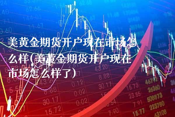 美黄金期货开户现在市场怎么样(美黄金期货开户现在市场怎么样了) (https://www.njaxzs.com/) 黄金期货 第1张