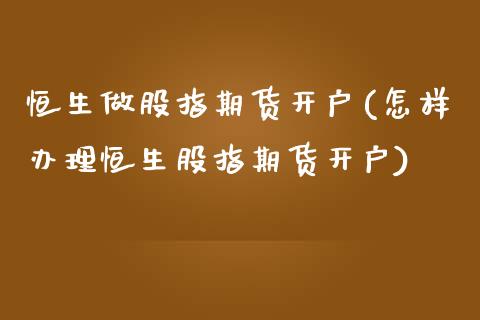 恒生做股指期货开户(怎样办理恒生股指期货开户) (https://www.njaxzs.com/) 期货行情 第1张