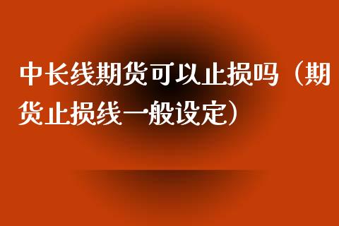中长线期货可以止损吗（期货止损线一般设定） (https://www.njaxzs.com/) 期货开户 第1张