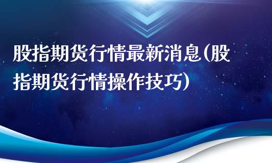 股指期货行情最新消息(股指期货行情操作技巧) 期货直播间 第1张-爱新财经 股指期货行情最新消息(股指期货行情操作技巧) (https://www.njaxzs.com/) 期货直播间 第1张