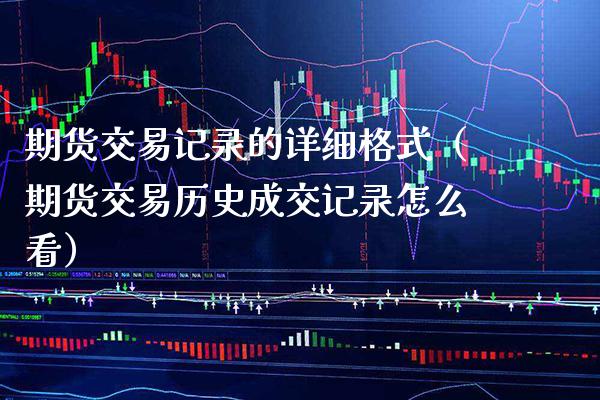 期货交易记录的详细格式（期货交易历史成交记录怎么看） (https://www.njaxzs.com/) 期货行情 第1张