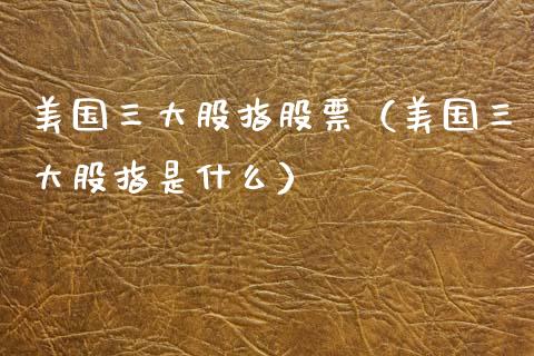 美国三大股指股票（美国三大股指是什么） (https://www.njaxzs.com/) 期货直播间 第1张