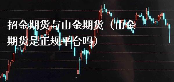 招金期货与山金期货（山金期货是正规平台吗） (https://www.njaxzs.com/) 原油期货 第1张
