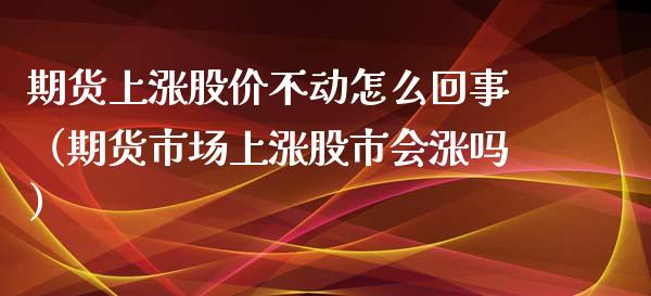 期货上涨股价不动怎么回事（期货市场上涨股市会涨吗） (https://www.njaxzs.com/) 期货直播间 第1张