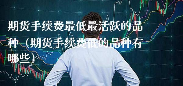 期货手续费最低最活跃的品种(期货手续费低的品种有哪些) 内盘期货 第1张-爱新财经 期货手续费最低最活跃的品种(期货手续费低的品种有哪些) (https://www.njaxzs.com/) 内盘期货 第1张