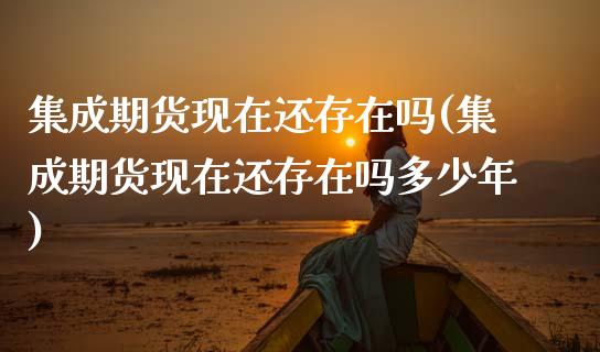 集成期货现在还存在吗(集成期货现在还存在吗多少年) (https://www.njaxzs.com/) 期货开户 第1张