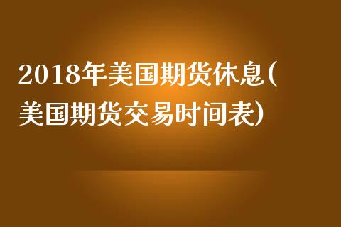 2018年美国期货休息(美国期货交易时间表) (https://www.njaxzs.com/) 期货投资 第1张