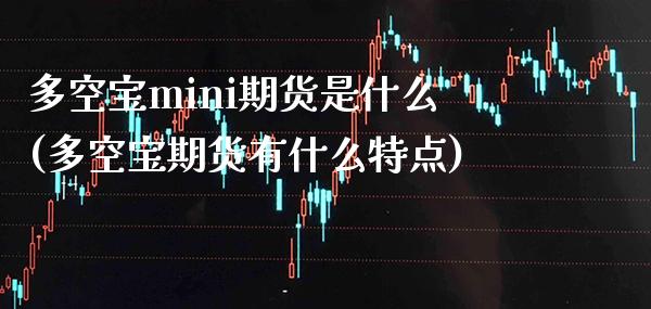 多空宝mini期货是什么(多空宝期货有什么特点) (https://www.njaxzs.com/) 期货直播间 第1张
