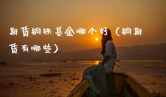 期货铜铁基金哪个好（铜期货有哪些） (https://www.njaxzs.com/) 期货直播间 第1张