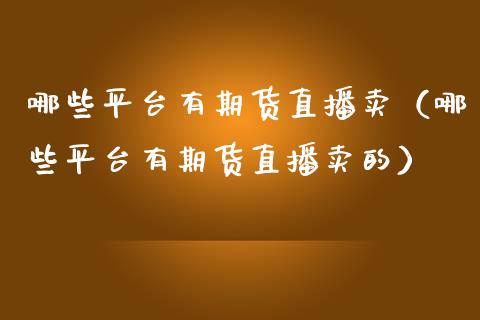 哪些平台有期货直播卖（哪些平台有期货直播卖的） (https://www.njaxzs.com/) 期货直播间 第1张