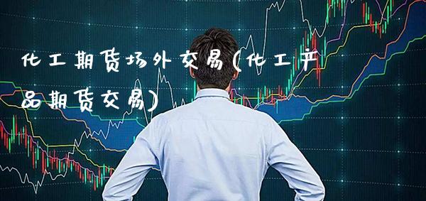 化工期货场外交易(化工产品期货交易) (https://www.njaxzs.com/) 期货行情 第1张