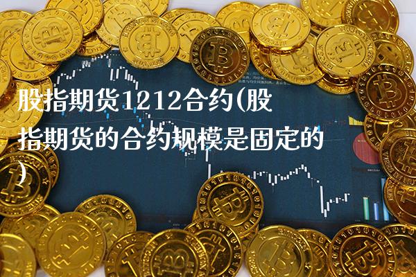 股指期货1212合约(股指期货的合约规模是固定的) (https://www.njaxzs.com/) 内盘期货 第1张