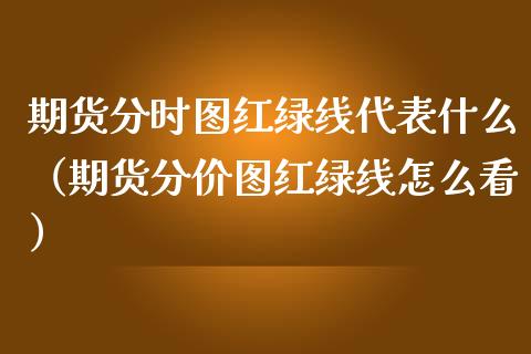 期货分时图红绿线代表什么（期货分价图红绿线怎么看） (https://www.njaxzs.com/) 期货直播间 第1张