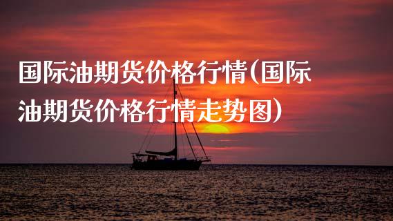 国际油期货价格行情(国际油期货价格行情走势图) (https://www.njaxzs.com/) 期货开户 第1张
