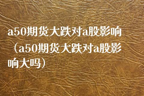 a50期货大跌对a股影响（a50期货大跌对a股影响大吗） (https://www.njaxzs.com/) 内盘期货 第1张