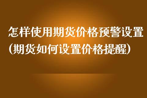 怎样使用期货价格预警设置(期货如何设置价格提醒) (https://www.njaxzs.com/) 期货直播间 第1张