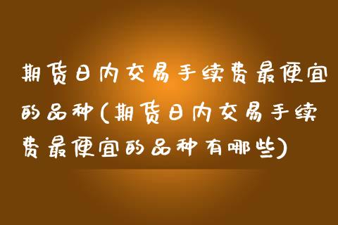 期货日内交易手续费最便宜的品种(期货日内交易手续费最便宜的品种有哪些) (https://www.njaxzs.com/) 期货行情 第1张