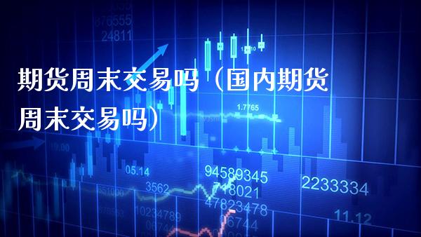 期货周末交易吗（国内期货周末交易吗） (https://www.njaxzs.com/) 期货直播间 第1张