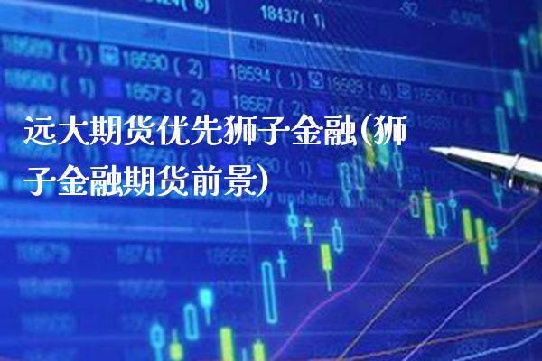 远大期货优先狮子金融(狮子金融期货前景) (https://www.njaxzs.com/) 期货开户 第1张