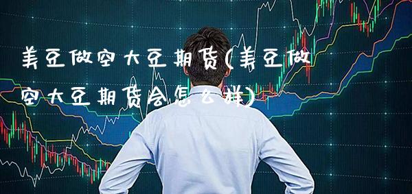 美豆做空大豆期货(美豆做空大豆期货会怎么样) (https://www.njaxzs.com/) 期货直播间 第1张