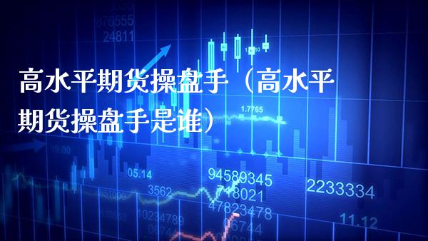 高水平期货操盘手（高水平期货操盘手是谁） (https://www.njaxzs.com/) 期货行情 第1张