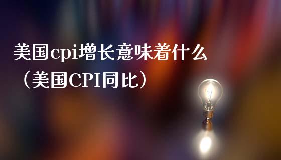 美国cpi增长意味着什么（美国CPI同比） (https://www.njaxzs.com/) 期货直播间 第1张