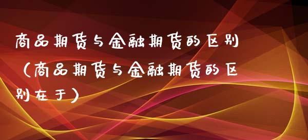 商品期货与金融期货的区别（商品期货与金融期货的区别在于） (https://www.njaxzs.com/) 期货直播间 第1张
