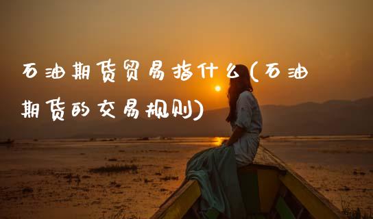 石油期货贸易指什么(石油期货的交易规则) (https://www.njaxzs.com/) 黄金期货 第1张