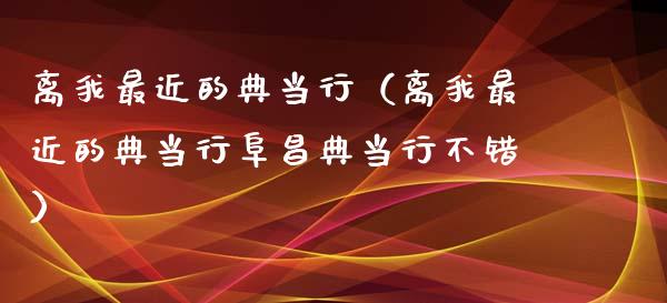 离我最近的典当行（离我最近的典当行阜昌典当行不错） (https://www.njaxzs.com/) 期货直播间 第1张
